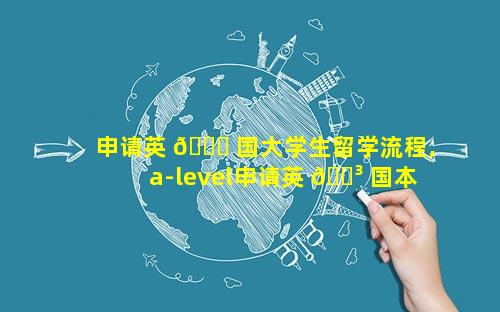 申请英 🐘 国大学生留学流程,a-level申请英 🌳 国本科留学